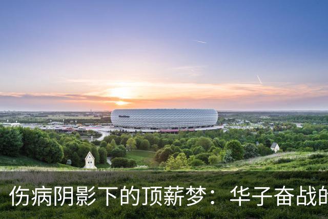 伤病阴影下的顶薪梦：华子奋战的代价与未来